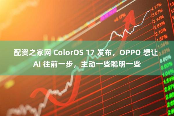 配资之家网 ColorOS 17 发布，OPPO 想让 AI 往前一步，主动一些聪明一些